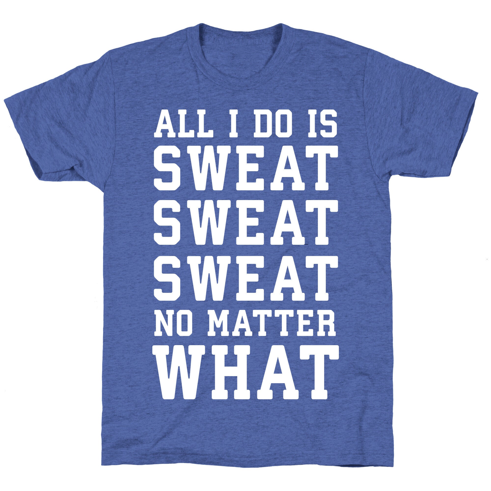 All I Do Is Sweat Sweat Sweat No Matter What Unisex Triblend Tee